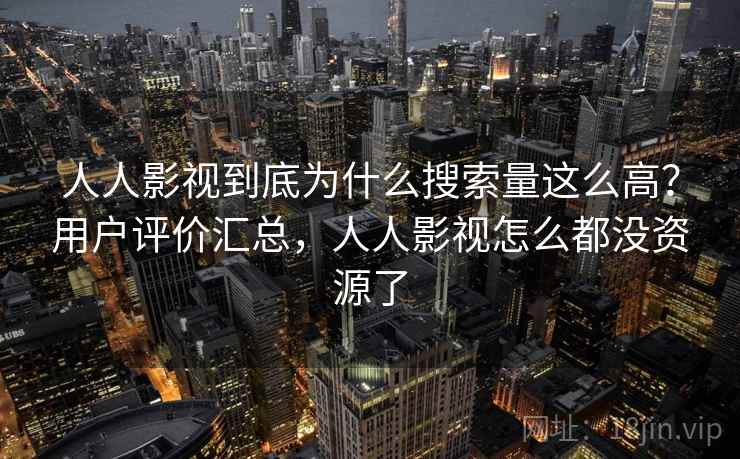 人人影视到底为什么搜索量这么高？用户评价汇总，人人影视怎么都没资源了