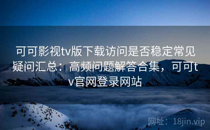 可可影视tv版下载访问是否稳定常见疑问汇总:高频问题解答合集,可可tv官网登录网站 可可影视tv版下载访问是否稳定常见疑问汇总:高频问题解答合集,可可tv官网登录网站