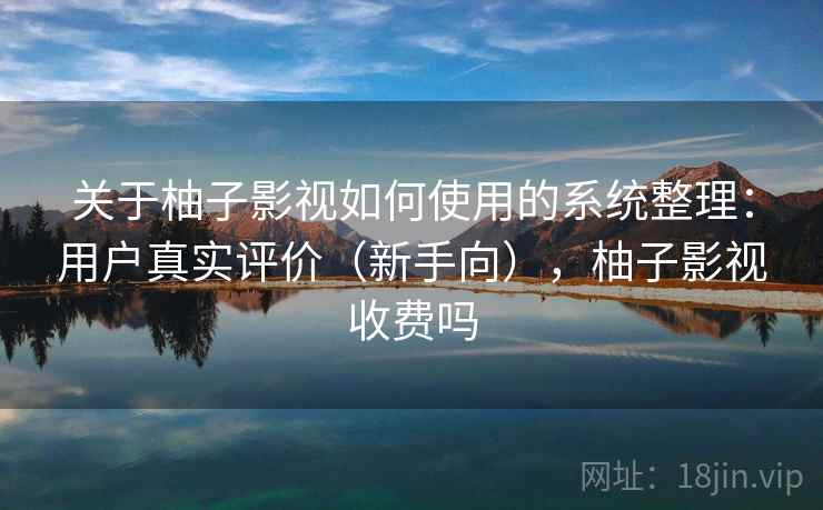 关于柚子影视如何使用的系统整理：用户真实评价（新手向），柚子影视收费吗