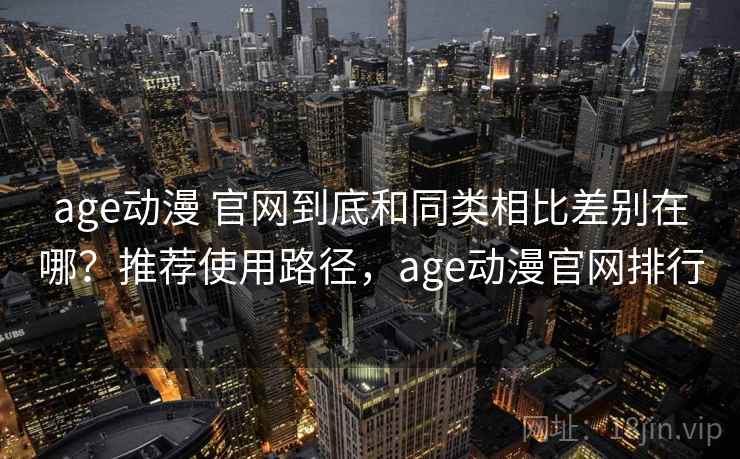 age动漫 官网到底和同类相比差别在哪?推荐使用路径,age动漫官网排行 age动漫 官网到底和同类相比差别在哪?推荐使用路径,age动漫官网排行