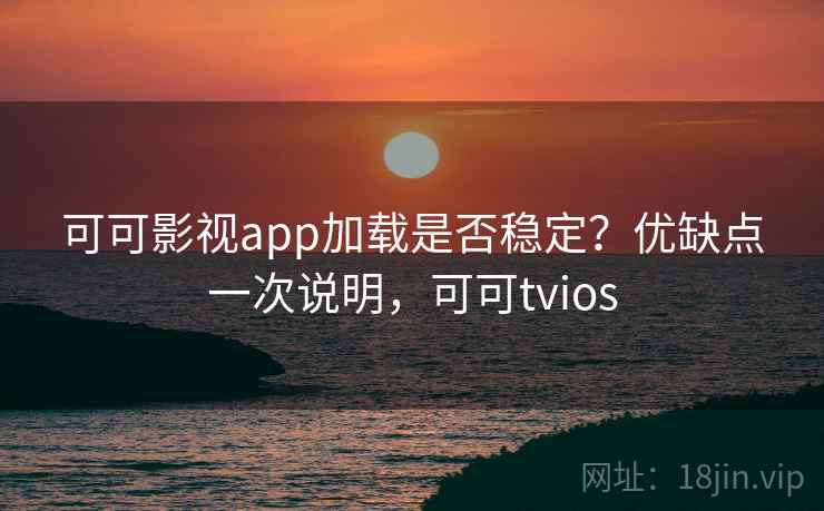 可可影视app加载是否稳定?优缺点一次说明,可可tvios 可可影视app加载是否稳定?优缺点一次说明,可可tvios