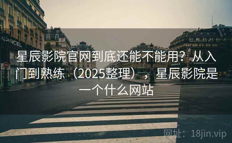 星辰影院官网到底还能不能用？从入门到熟练（2025整理），星辰影院是一个什么网站