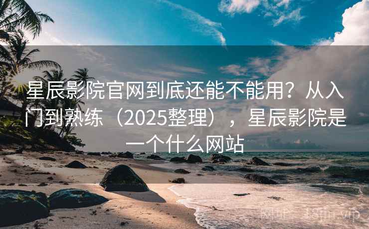 星辰影院官网到底还能不能用？从入门到熟练（2025整理），星辰影院是一个什么网站