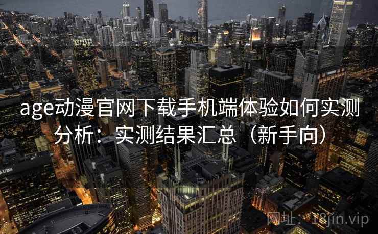 age动漫官网下载手机端体验如何实测分析：实测结果汇总（新手向）