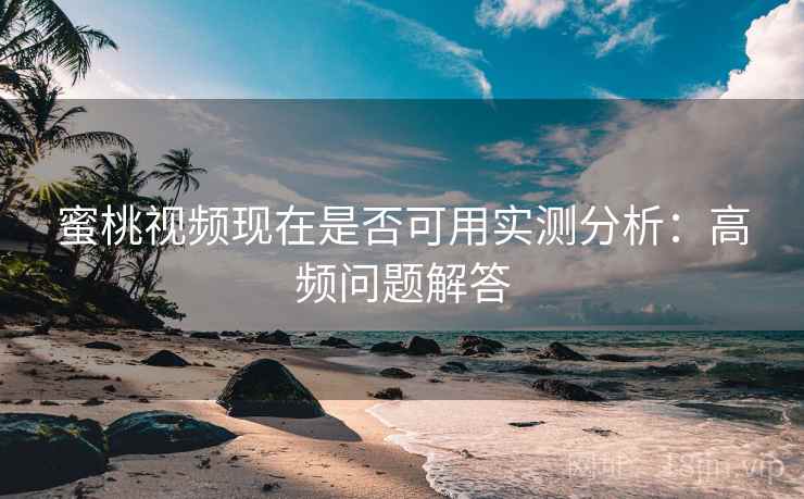 蜜桃视频现在是否可用实测分析：高频问题解答