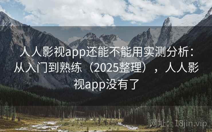 人人影视app还能不能用实测分析：从入门到熟练（2025整理），人人影视app没有了