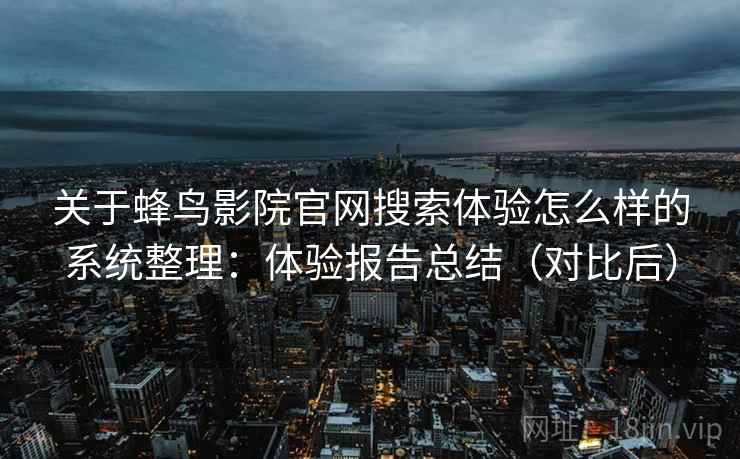 关于蜂鸟影院官网搜索体验怎么样的系统整理：体验报告总结（对比后）