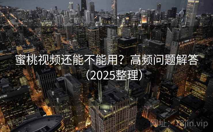 蜜桃视频还能不能用？高频问题解答（2025整理）