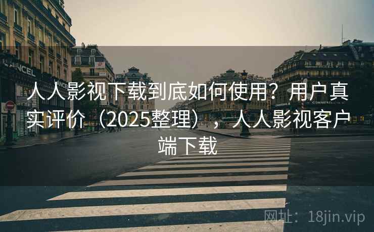 人人影视下载到底如何使用？用户真实评价（2025整理），人人影视客户端下载