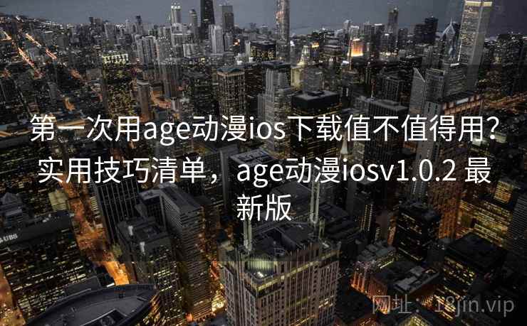 第一次用age动漫ios下载值不值得用？实用技巧清单，age动漫iosv1.0.2 最新版