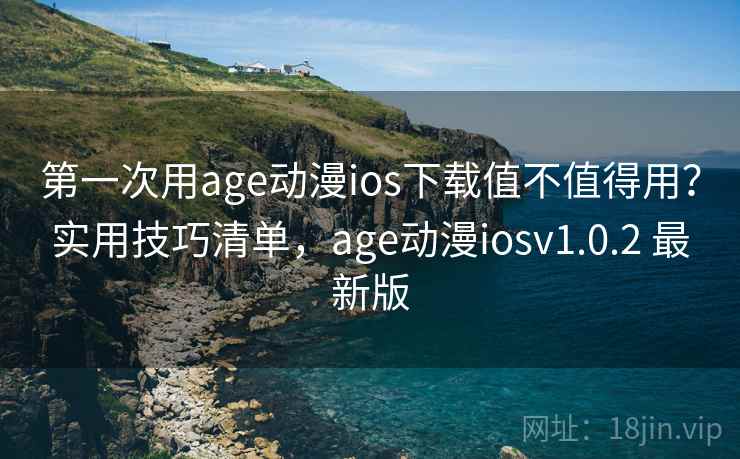 第一次用age动漫ios下载值不值得用？实用技巧清单，age动漫iosv1.0.2 最新版