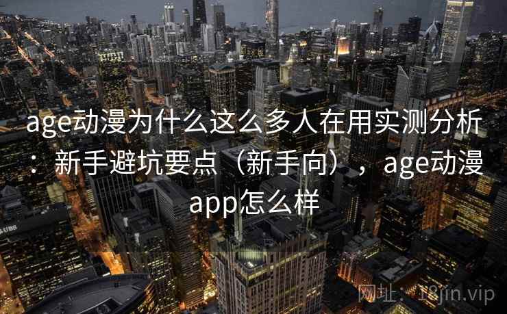age动漫为什么这么多人在用实测分析：新手避坑要点（新手向），age动漫app怎么样