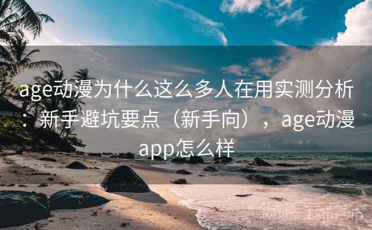 age动漫为什么这么多人在用实测分析：新手避坑要点（新手向），age动漫app怎么样