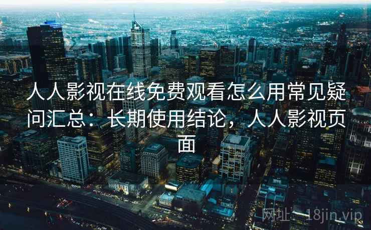 人人影视在线免费观看怎么用常见疑问汇总：长期使用结论，人人影视页面