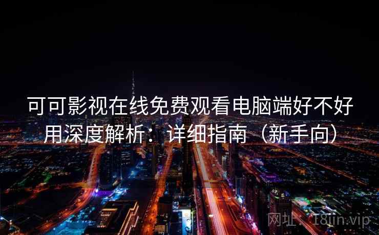 可可影视在线免费观看电脑端好不好用深度解析：详细指南（新手向）