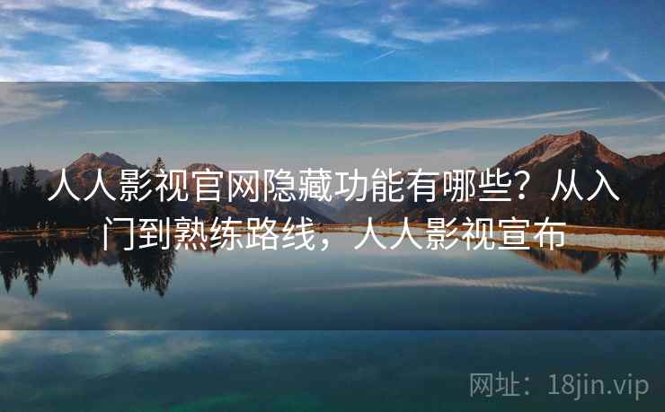 人人影视官网隐藏功能有哪些？从入门到熟练路线，人人影视宣布