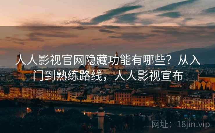人人影视官网隐藏功能有哪些？从入门到熟练路线，人人影视宣布