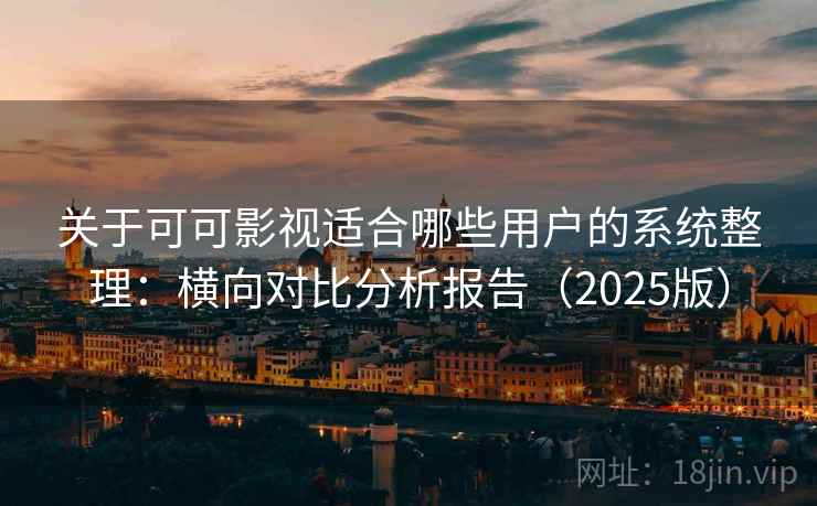 关于可可影视适合哪些用户的系统整理：横向对比分析报告（2025版）
