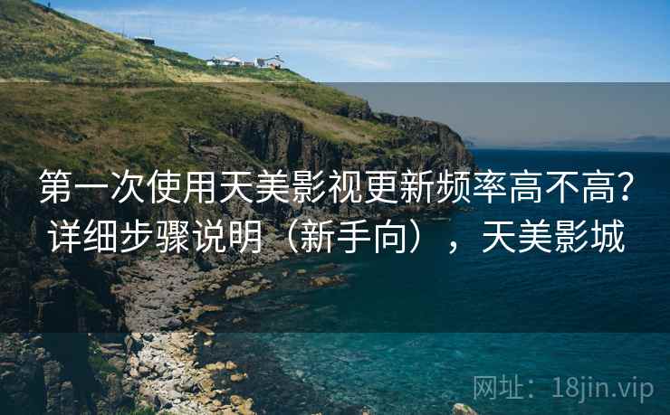 第一次使用天美影视更新频率高不高？详细步骤说明（新手向），天美影城