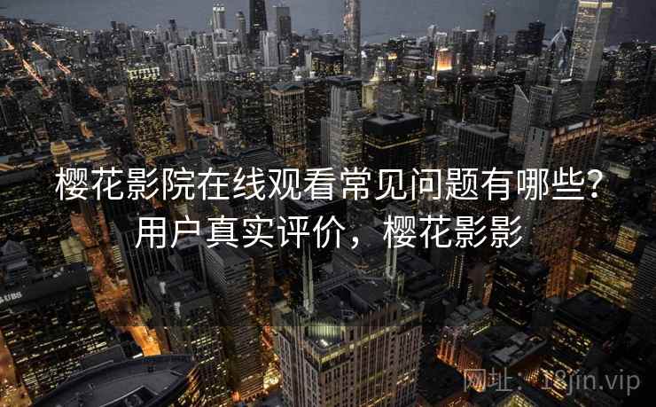 樱花影院在线观看常见问题有哪些？用户真实评价，樱花影影