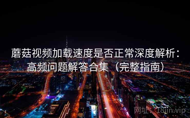 蘑菇视频加载速度是否正常深度解析：高频问题解答合集（完整指南）