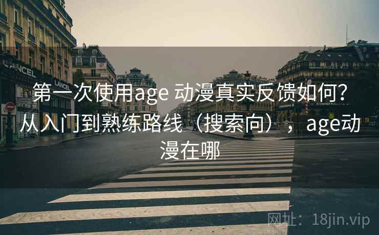 第一次使用age 动漫真实反馈如何？从入门到熟练路线（搜索向），age动漫在哪