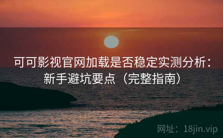 可可影视官网加载是否稳定实测分析：新手避坑要点（完整指南）