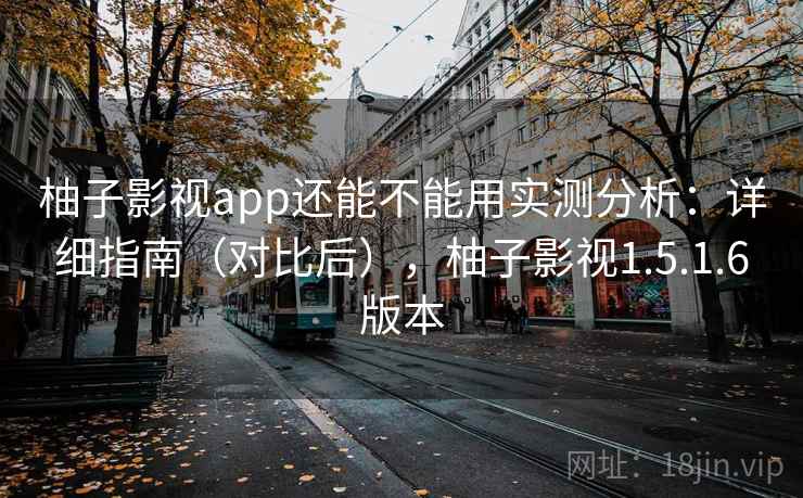 柚子影视app还能不能用实测分析：详细指南（对比后），柚子影视1.5.1.6版本