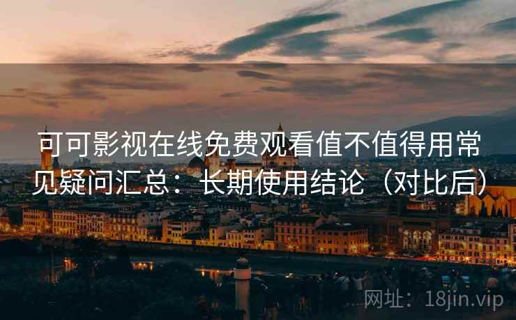 可可影视在线免费观看值不值得用常见疑问汇总：长期使用结论（对比后）