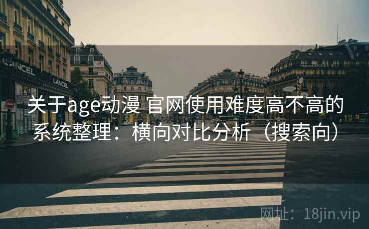 关于age动漫 官网使用难度高不高的系统整理：横向对比分析（搜索向）