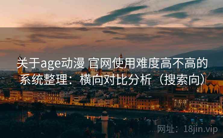 关于age动漫 官网使用难度高不高的系统整理：横向对比分析（搜索向）