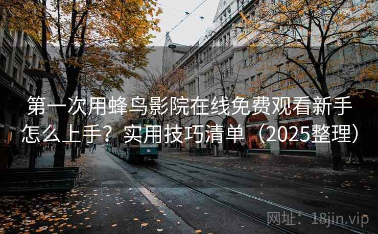 第一次用蜂鸟影院在线免费观看新手怎么上手？实用技巧清单（2025整理）