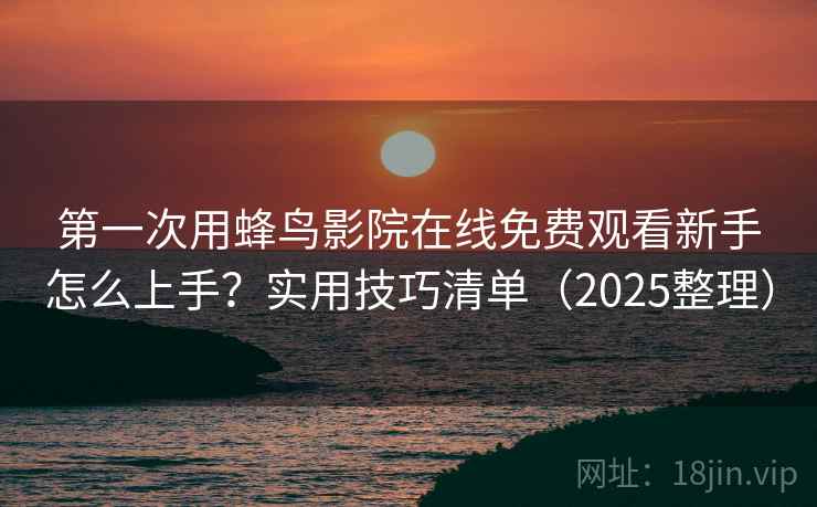 第一次用蜂鸟影院在线免费观看新手怎么上手？实用技巧清单（2025整理）