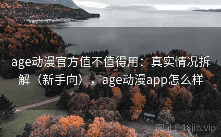 age动漫官方值不值得用：真实情况拆解（新手向），age动漫app怎么样