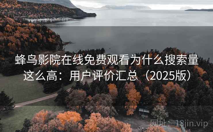 蜂鸟影院在线免费观看为什么搜索量这么高：用户评价汇总（2025版）
