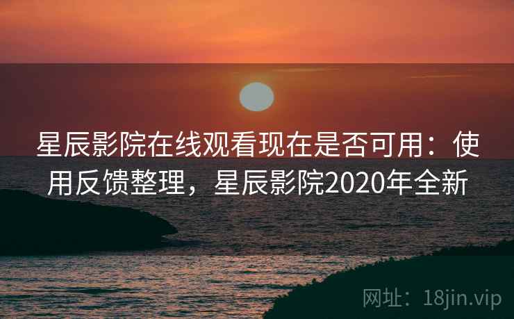 星辰影院在线观看现在是否可用：使用反馈整理，星辰影院2020年全新