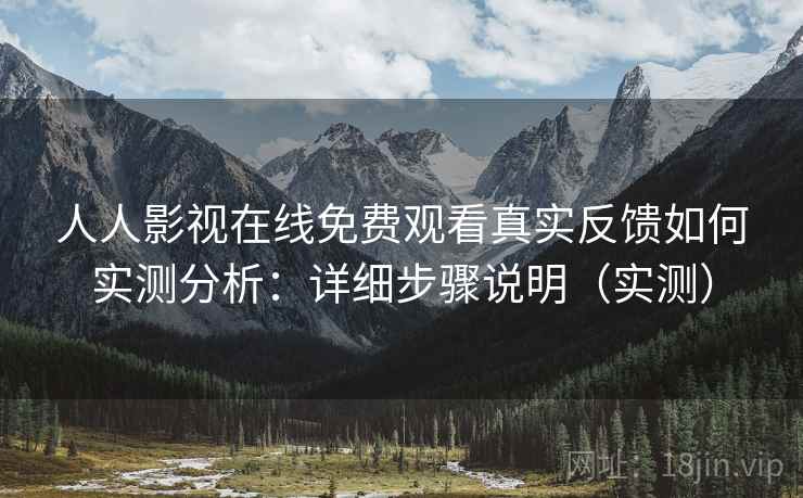 人人影视在线免费观看真实反馈如何实测分析：详细步骤说明（实测）