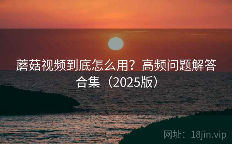 蘑菇视频到底怎么用？高频问题解答合集（2025版）