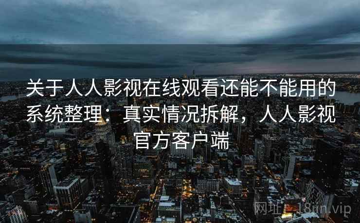 关于人人影视在线观看还能不能用的系统整理：真实情况拆解，人人影视官方客户端