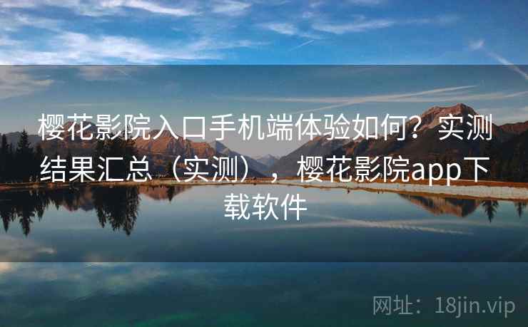 樱花影院入口手机端体验如何？实测结果汇总（实测），樱花影院app下载软件
