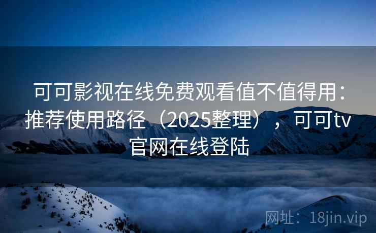 可可影视在线免费观看值不值得用：推荐使用路径（2025整理），可可tv官网在线登陆