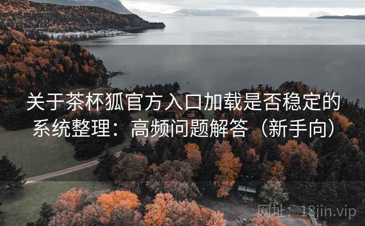 关于茶杯狐官方入口加载是否稳定的系统整理：高频问题解答（新手向）