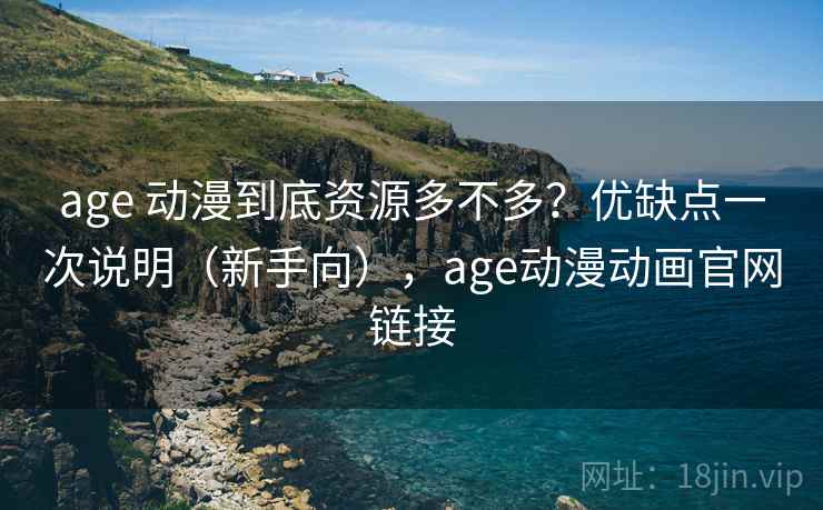 age 动漫到底资源多不多？优缺点一次说明（新手向），age动漫动画官网链接
