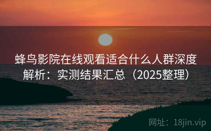 蜂鸟影院在线观看适合什么人群深度解析：实测结果汇总（2025整理）