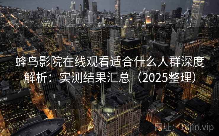 蜂鸟影院在线观看适合什么人群深度解析：实测结果汇总（2025整理）