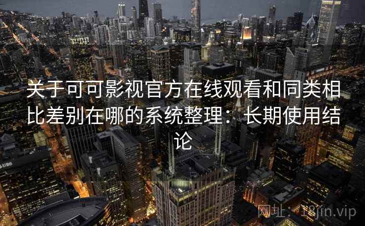 关于可可影视官方在线观看和同类相比差别在哪的系统整理：长期使用结论