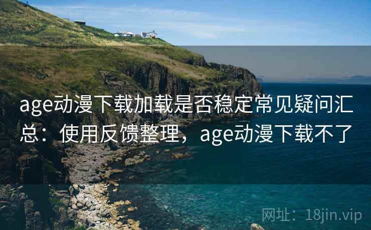 age动漫下载加载是否稳定常见疑问汇总：使用反馈整理，age动漫下载不了