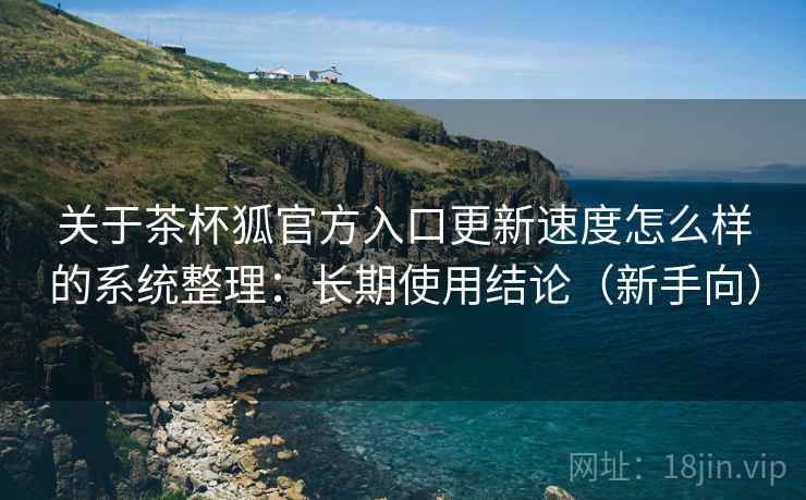 关于茶杯狐官方入口更新速度怎么样的系统整理：长期使用结论（新手向）