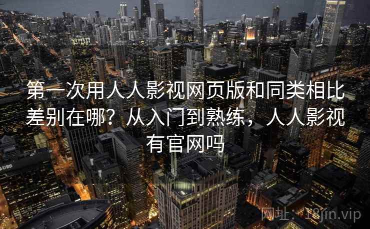 第一次用人人影视网页版和同类相比差别在哪？从入门到熟练，人人影视有官网吗