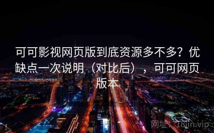可可影视网页版到底资源多不多？优缺点一次说明（对比后），可可网页版本